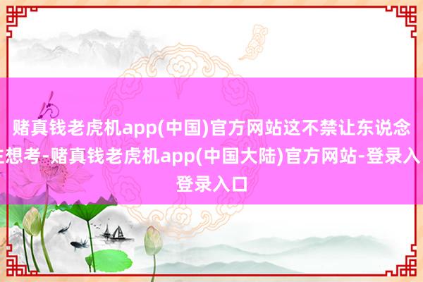 赌真钱老虎机app(中国)官方网站这不禁让东说念主想考-赌真钱老虎机app(中国大陆)官方网站-登录入口