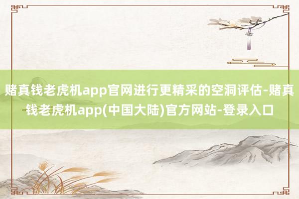 赌真钱老虎机app官网进行更精采的空洞评估-赌真钱老虎机app(中国大陆)官方网站-登录入口