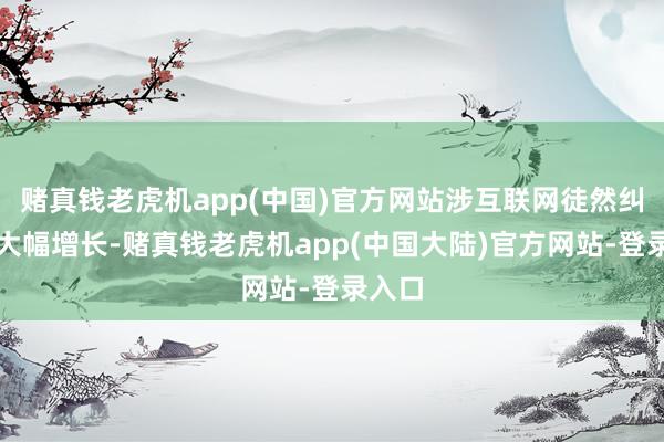 赌真钱老虎机app(中国)官方网站涉互联网徒然纠纷也大幅增长-赌真钱老虎机app(中国大陆)官方网站-登录入口
