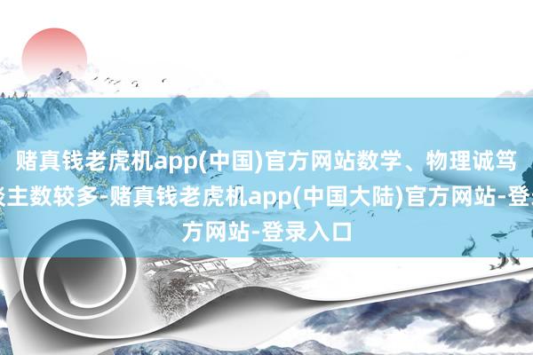 赌真钱老虎机app(中国)官方网站数学、物理诚笃聘东谈主数较多-赌真钱老虎机app(中国大陆)官方网站-登录入口