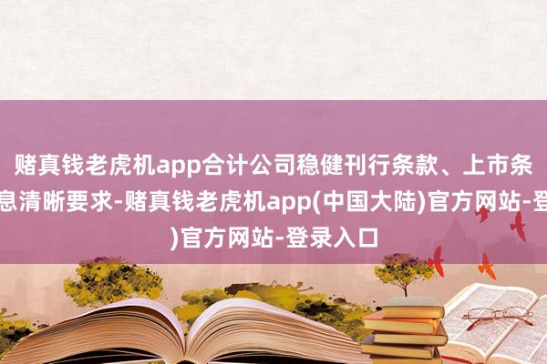 赌真钱老虎机app合计公司稳健刊行条款、上市条款和信息清晰要求-赌真钱老虎机app(中国大陆)官方网站-登录入口