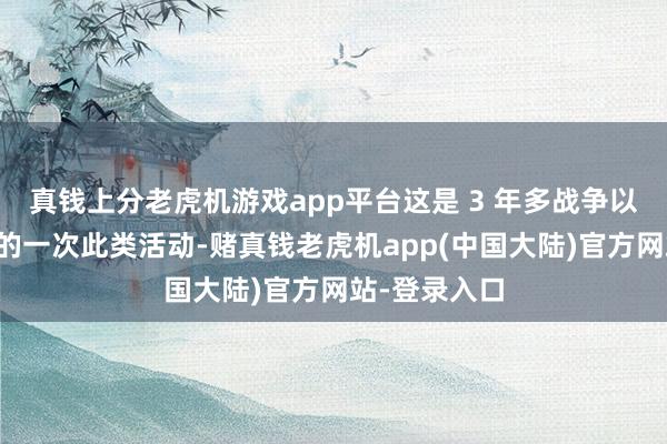 真钱上分老虎机游戏app平台这是 3 年多战争以来限制最大的一次此类活动-赌真钱老虎机app(中国大陆)官方网站-登录入口