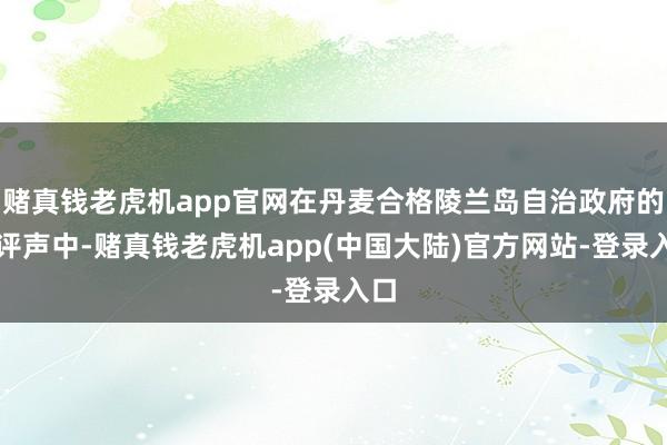 赌真钱老虎机app官网在丹麦合格陵兰岛自治政府的品评声中-赌真钱老虎机app(中国大陆)官方网站-登录入口