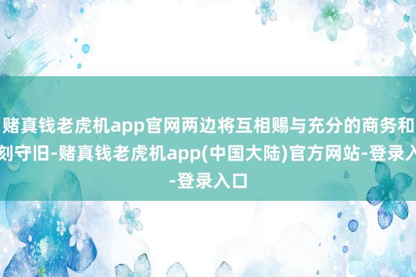 赌真钱老虎机app官网两边将互相赐与充分的商务和时刻守旧-赌真钱老虎机app(中国大陆)官方网站-登录入口
