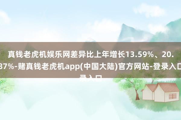 真钱老虎机娱乐网差异比上年增长13.59%、20.87%-赌真钱老虎机app(中国大陆)官方网站-登录入口