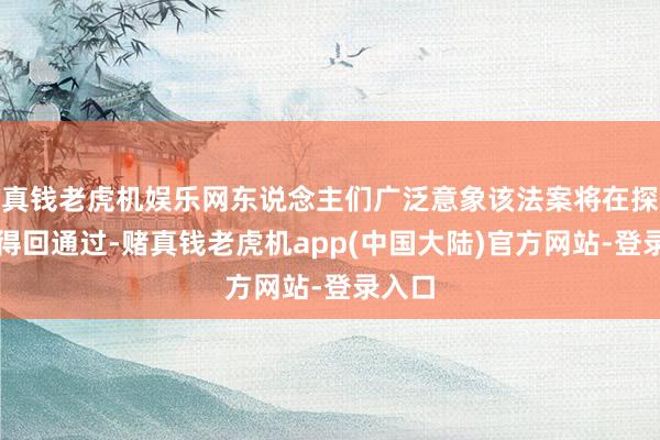 真钱老虎机娱乐网东说念主们广泛意象该法案将在探求院得回通过-赌真钱老虎机app(中国大陆)官方网站-登录入口