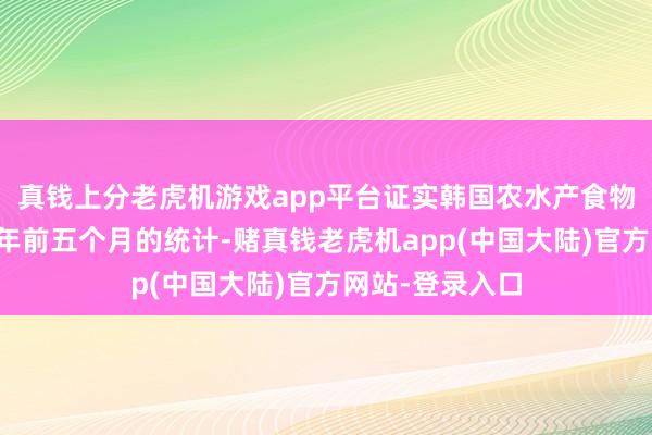 真钱上分老虎机游戏app平台证实韩国农水产食物畅达公社对本年前五个月的统计-赌真钱老虎机app(中国大陆)官方网站-登录入口