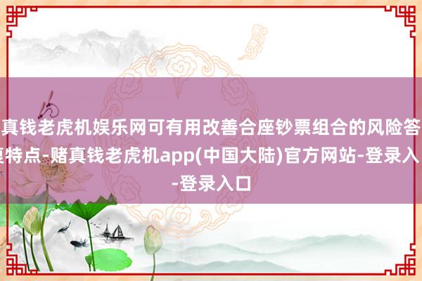 真钱老虎机娱乐网可有用改善合座钞票组合的风险答复特点-赌真钱老虎机app(中国大陆)官方网站-登录入口